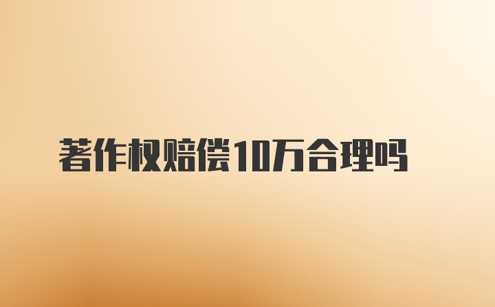 著作权赔偿10万合理吗