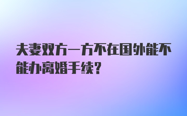 夫妻双方一方不在国外能不能办离婚手续?