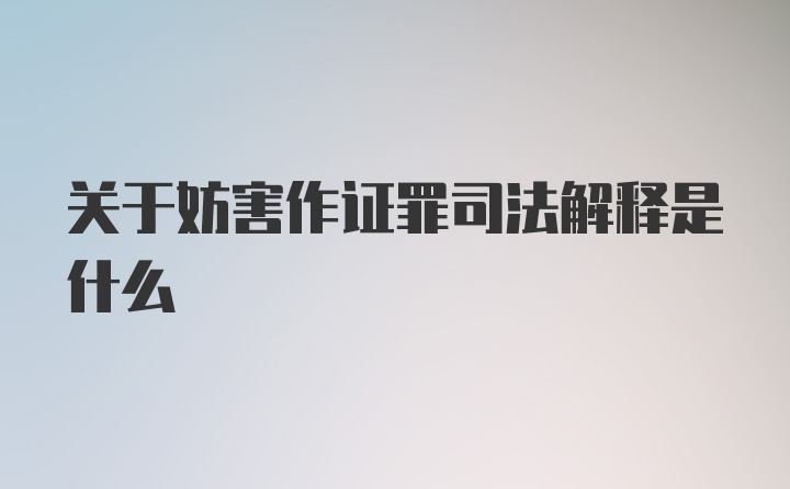 关于妨害作证罪司法解释是什么