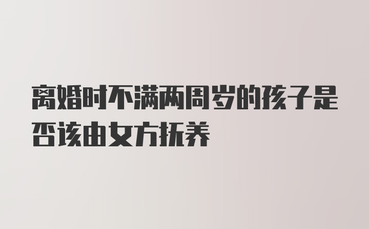 离婚时不满两周岁的孩子是否该由女方抚养