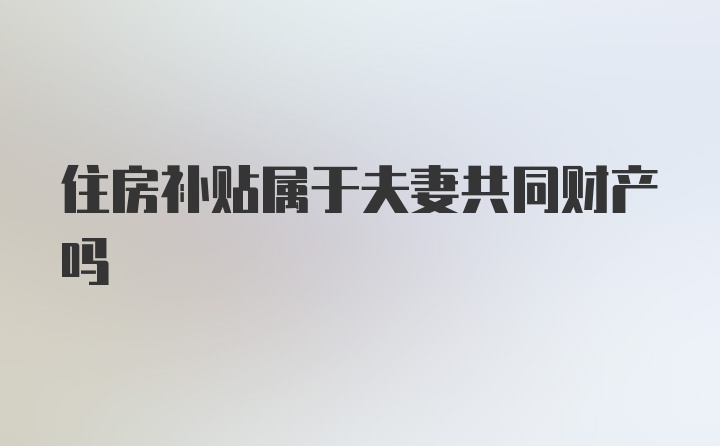 住房补贴属于夫妻共同财产吗