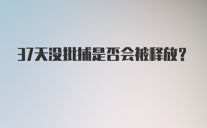 37天没批捕是否会被释放?