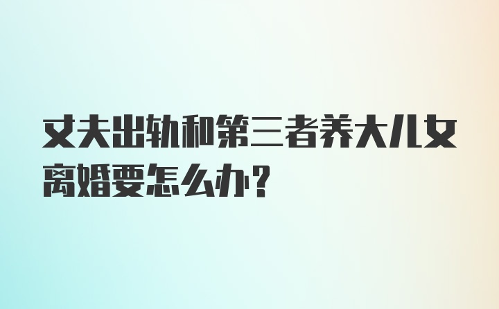 丈夫出轨和第三者养大儿女离婚要怎么办？