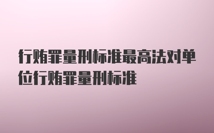 行贿罪量刑标准最高法对单位行贿罪量刑标准