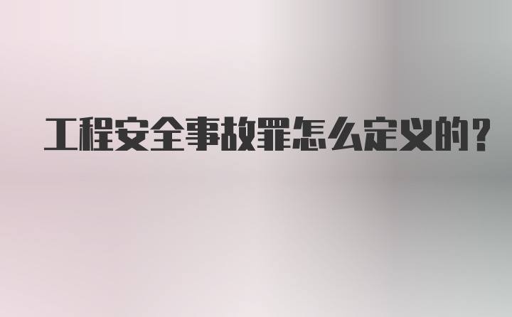 工程安全事故罪怎么定义的？