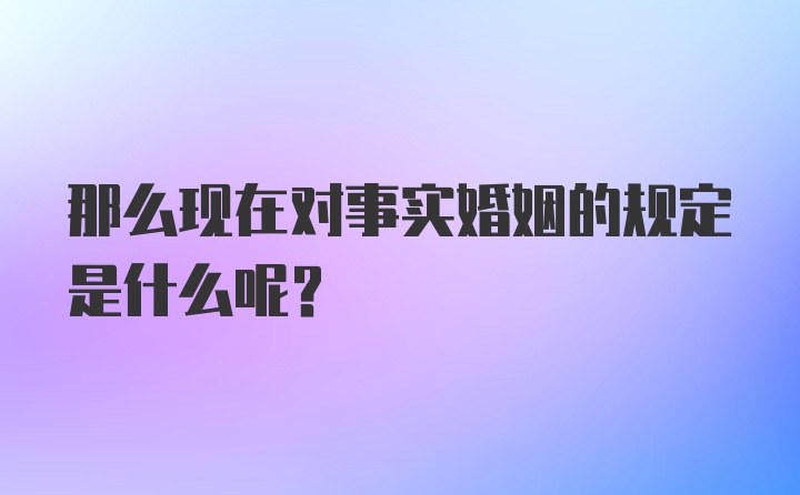 那么现在对事实婚姻的规定是什么呢？