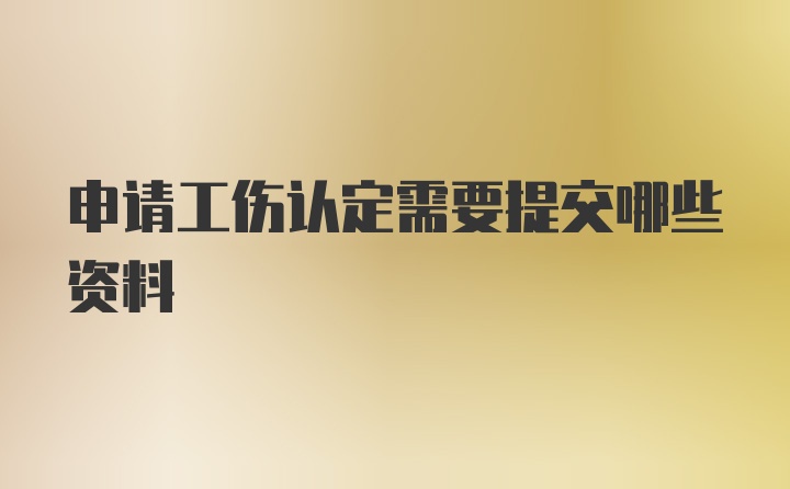 申请工伤认定需要提交哪些资料