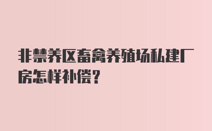 非禁养区畜禽养殖场私建厂房怎样补偿？