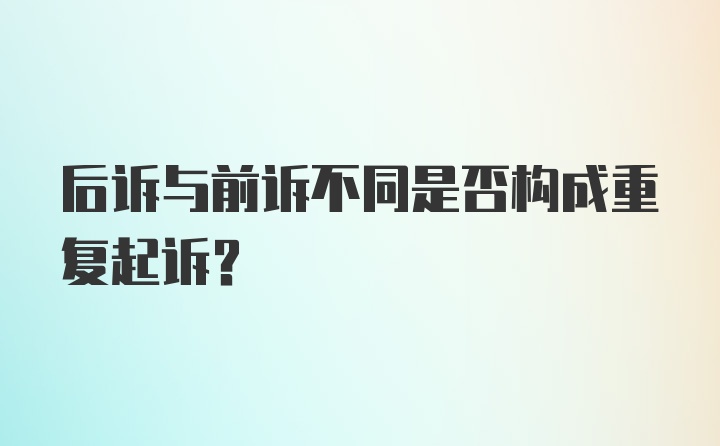 后诉与前诉不同是否构成重复起诉?