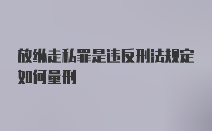 放纵走私罪是违反刑法规定如何量刑