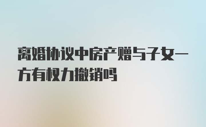 离婚协议中房产赠与子女一方有权力撤销吗