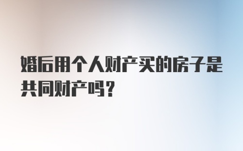 婚后用个人财产买的房子是共同财产吗?