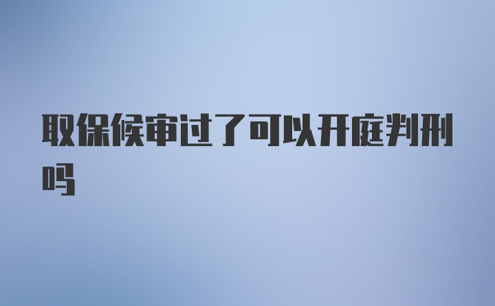 取保候审过了可以开庭判刑吗