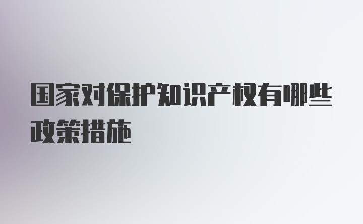 国家对保护知识产权有哪些政策措施