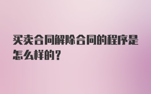 买卖合同解除合同的程序是怎么样的?