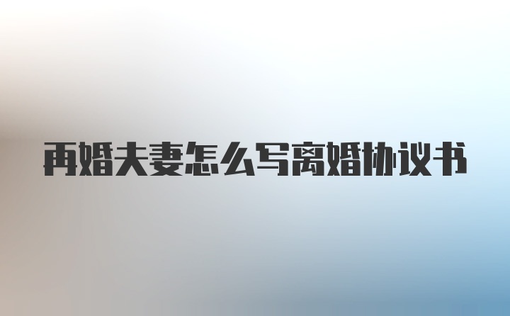 再婚夫妻怎么写离婚协议书