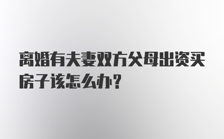 离婚有夫妻双方父母出资买房子该怎么办？