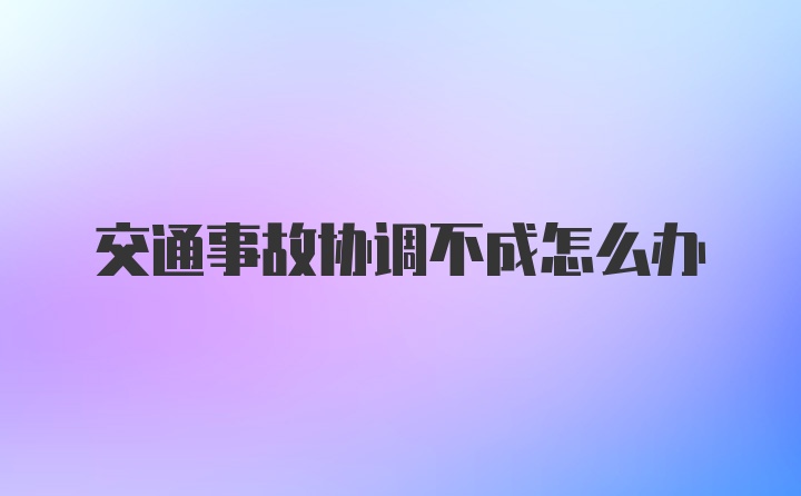 交通事故协调不成怎么办