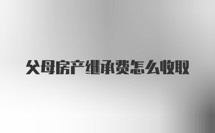 父母房产继承费怎么收取