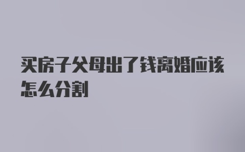 买房子父母出了钱离婚应该怎么分割