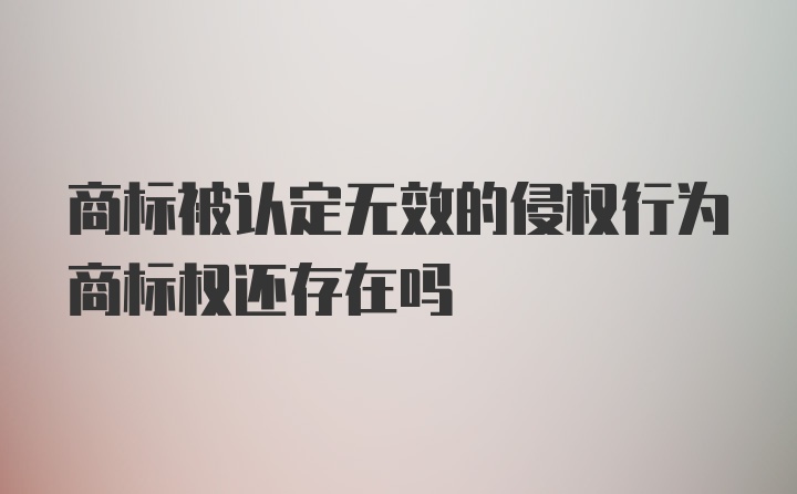 商标被认定无效的侵权行为商标权还存在吗