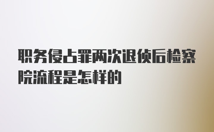 职务侵占罪两次退侦后检察院流程是怎样的