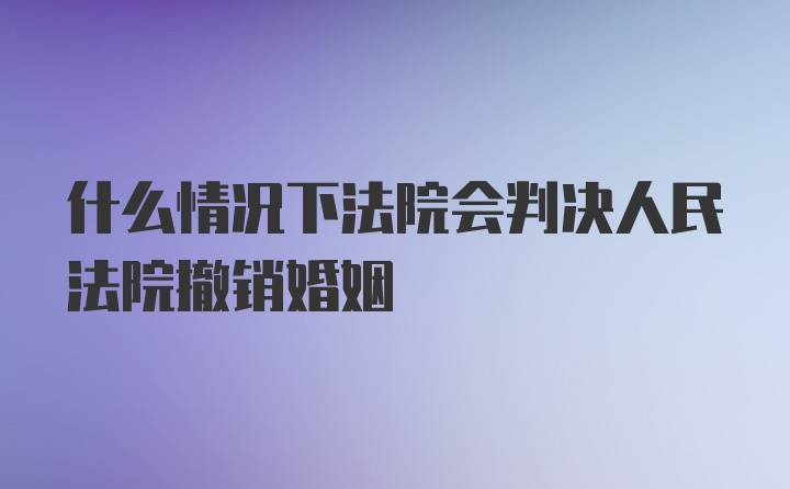 什么情况下法院会判决人民法院撤销婚姻