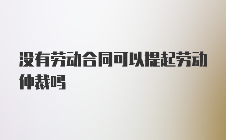 没有劳动合同可以提起劳动仲裁吗