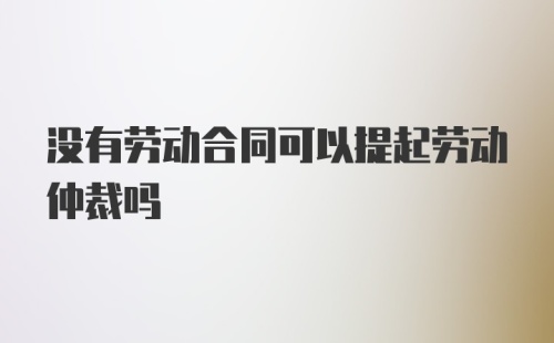 没有劳动合同可以提起劳动仲裁吗