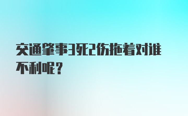 交通肇事3死2伤拖着对谁不利呢？