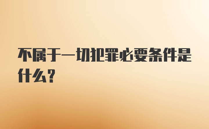 不属于一切犯罪必要条件是什么？