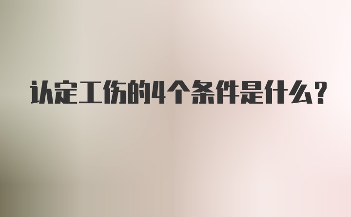 认定工伤的4个条件是什么？