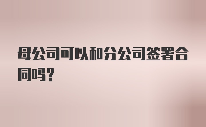 母公司可以和分公司签署合同吗？