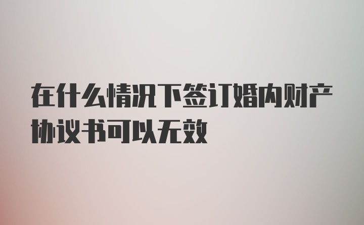 在什么情况下签订婚内财产协议书可以无效