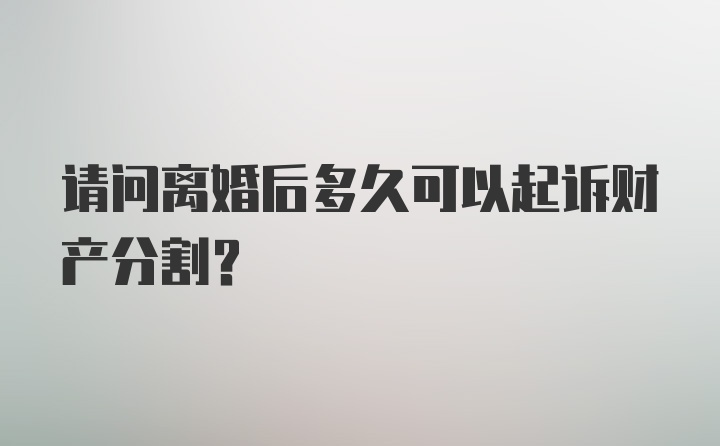 请问离婚后多久可以起诉财产分割?