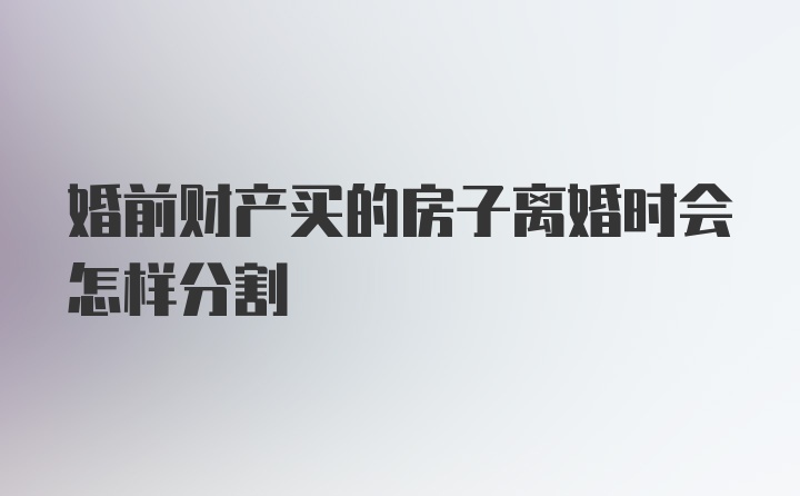 婚前财产买的房子离婚时会怎样分割