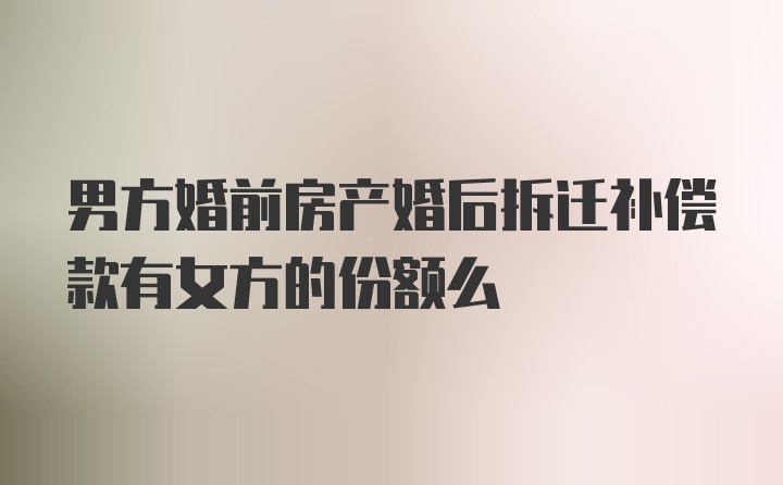 男方婚前房产婚后拆迁补偿款有女方的份额么