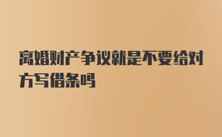 离婚财产争议就是不要给对方写借条吗