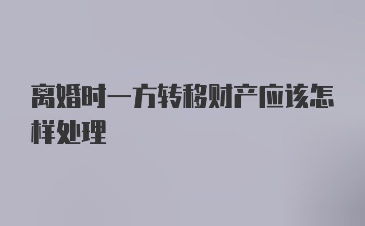 离婚时一方转移财产应该怎样处理