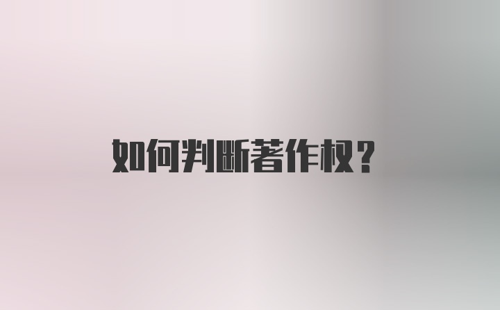 如何判断著作权？