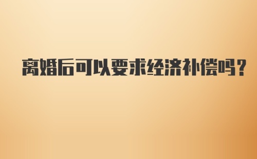 离婚后可以要求经济补偿吗？