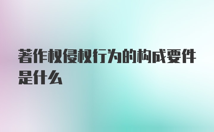 著作权侵权行为的构成要件是什么