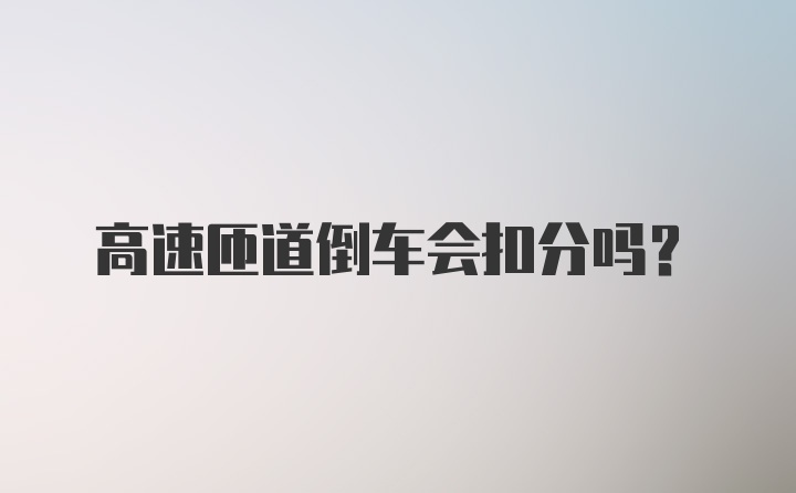 高速匝道倒车会扣分吗？