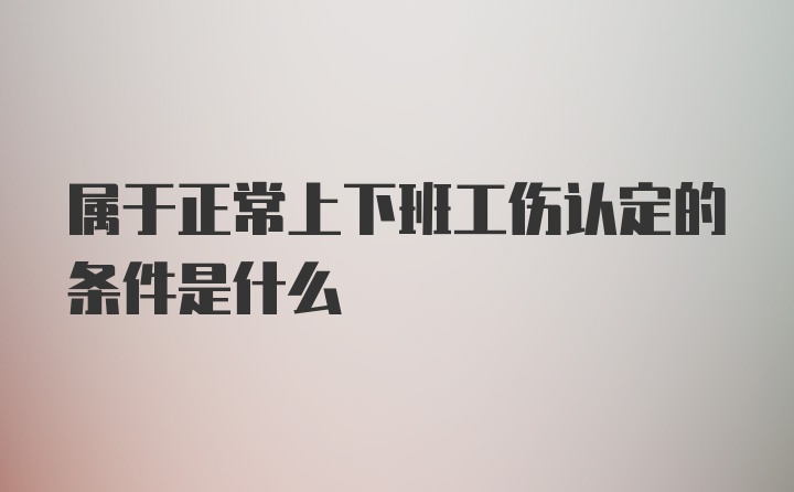 属于正常上下班工伤认定的条件是什么