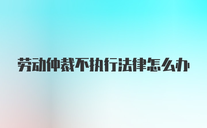 劳动仲裁不执行法律怎么办