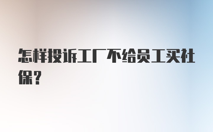 怎样投诉工厂不给员工买社保？