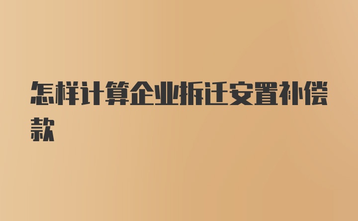 怎样计算企业拆迁安置补偿款