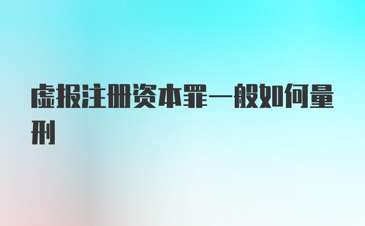 虚报注册资本罪一般如何量刑