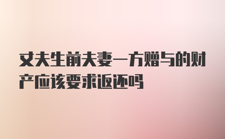 丈夫生前夫妻一方赠与的财产应该要求返还吗