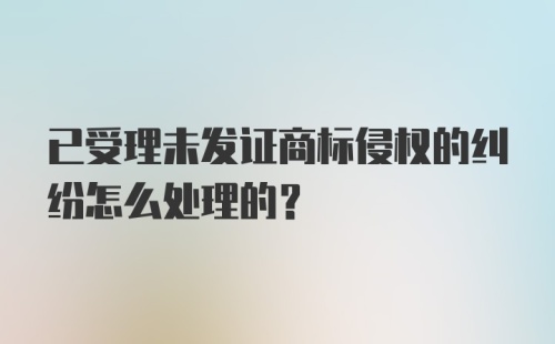 已受理未发证商标侵权的纠纷怎么处理的？